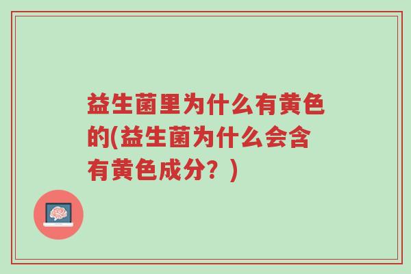 益生菌里为什么有黄色的(益生菌为什么会含有黄色成分?)-第1张图片-超越 益生菌里为什么有黄色的(益生菌为什么会含有黄色成分?)-第1张图片-超越