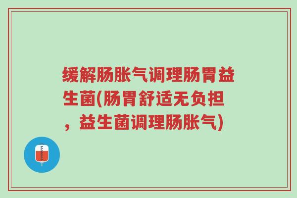 缓解肠胀气调理肠胃益生菌(肠胃舒适无负担,益生菌调理肠胀气)-第1张图片-超越 缓解肠胀气调理肠胃益生菌(肠胃舒适无负担,益生菌调理肠胀气)-第1张图片-超越