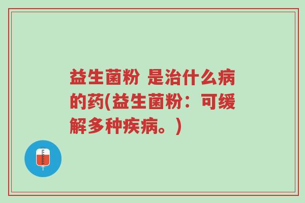 益生菌粉 是治什么病的药(益生菌粉:可缓解多种疾病。)-第1张图片-超越 益生菌粉 是治什么病的药(益生菌粉:可缓解多种疾病。)-第1张图片-超越