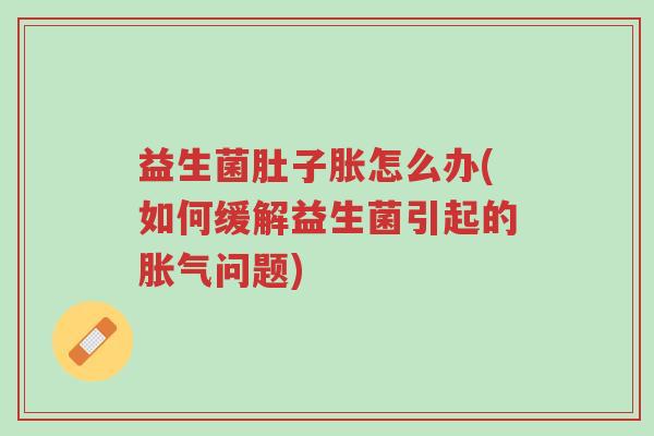 益生菌肚子胀怎么办(如何缓解益生菌引起的胀气问题)-第1张图片-超越 益生菌肚子胀怎么办(如何缓解益生菌引起的胀气问题)-第1张图片-超越
