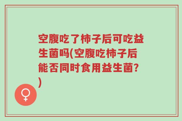 空腹吃了柿子后可吃益生菌吗(空腹吃柿子后能否同时食用益生菌?)-第1张图片-超越 空腹吃了柿子后可吃益生菌吗(空腹吃柿子后能否同时食用益生菌?)-第1张图片-超越