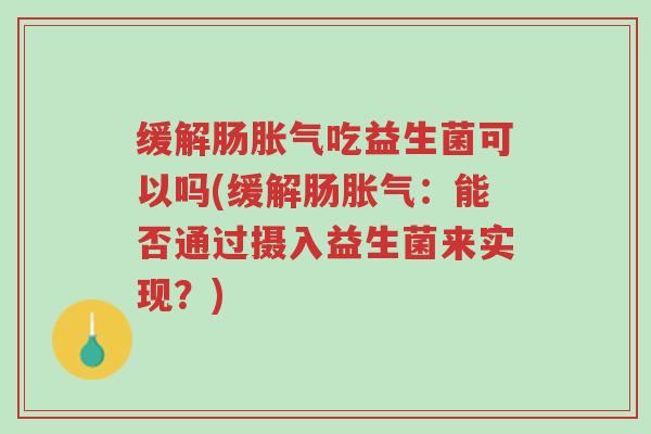 缓解肠胀气吃益生菌可以吗(缓解肠胀气:能否通过摄入益生菌来实现?)-第1张图片-超越 缓解肠胀气吃益生菌可以吗(缓解肠胀气:能否通过摄入益生菌来实现?)-第1张图片-超越