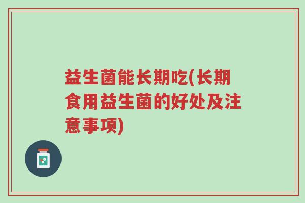 益生菌能长期吃(长期食用益生菌的好处及注意事项)-第1张图片-超越 益生菌能长期吃(长期食用益生菌的好处及注意事项)-第1张图片-超越