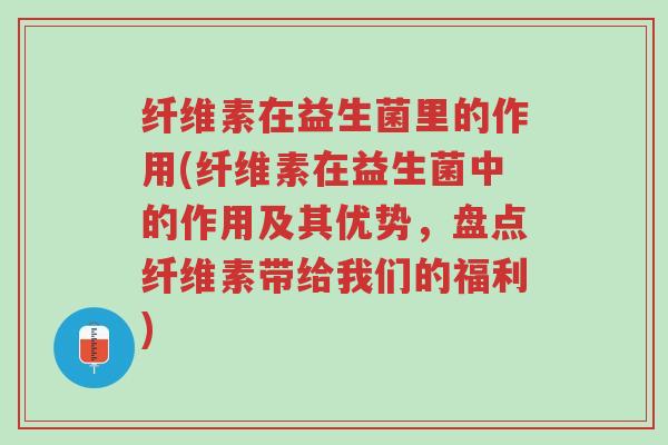 纤维素在益生菌里的作用(纤维素在益生菌中的作用及其优势，盘点纤维素带给我们的福利)-第1张图片-超越