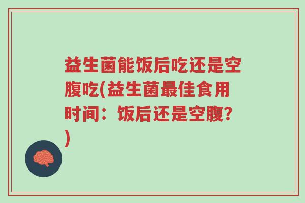 益生菌能饭后吃还是空腹吃(益生菌最佳食用时间:饭后还是空腹?)-第1张图片-超越 益生菌能饭后吃还是空腹吃(益生菌最佳食用时间:饭后还是空腹?)-第1张图片-超越