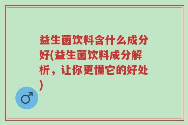 益生菌饮料含什么成分好(益生菌饮料成分解析,让你更懂它的好处)-第1张图片-超越 益生菌饮料含什么成分好(益生菌饮料成分解析,让你更懂它的好处)-第1张图片-超越