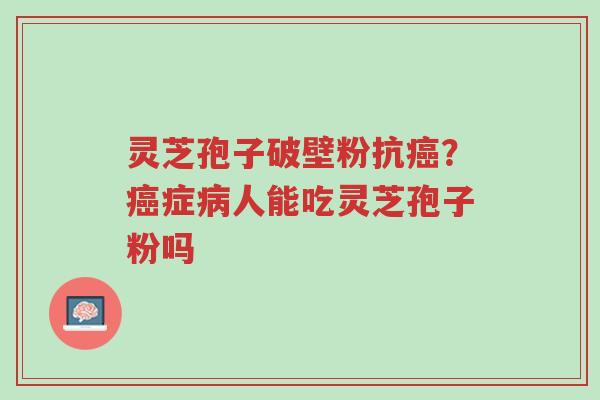 灵芝孢子破壁粉抗癌？癌症病人能吃灵芝孢子粉吗-第1张图片-超越