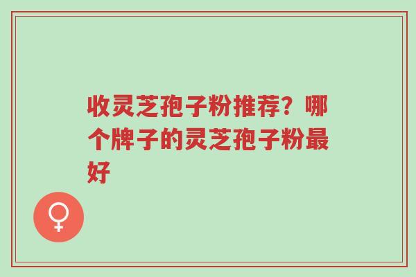 收灵芝孢子粉推荐?哪个牌子的灵芝孢子粉最好-第1张图片-超越 收灵芝孢子粉推荐?哪个牌子的灵芝孢子粉最好-第1张图片-超越