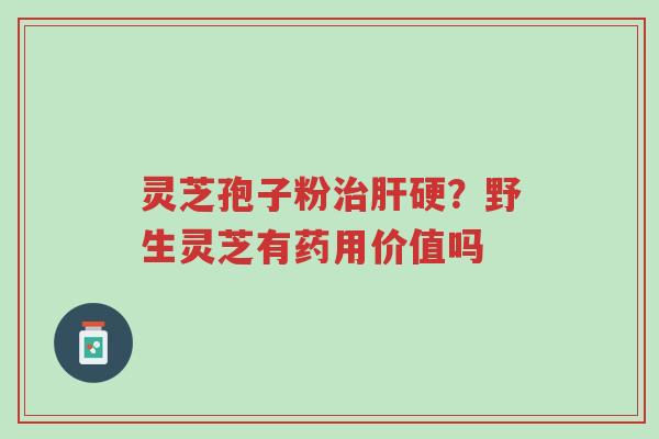 灵芝孢子粉治肝硬?野生灵芝有药用价值吗-第1张图片-超越 灵芝孢子粉治肝硬?野生灵芝有药用价值吗-第1张图片-超越