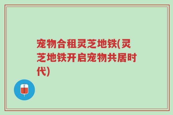 宠物合租灵芝地铁(灵芝地铁开启宠物共居时代)-第1张图片-超越 宠物合租灵芝地铁(灵芝地铁开启宠物共居时代)-第1张图片-超越