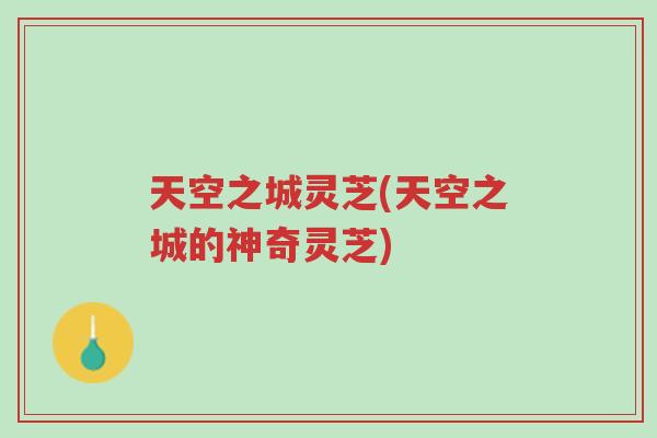 天空之城灵芝(天空之城的神奇灵芝)-第1张图片-超越