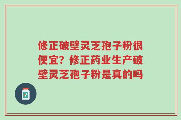修正破壁灵芝孢子粉很便宜?修正药业生产破壁灵芝孢子粉是真的吗-第1张图片-超越 修正破壁灵芝孢子粉很便宜?修正药业生产破壁灵芝孢子粉是真的吗-第1张图片-超越