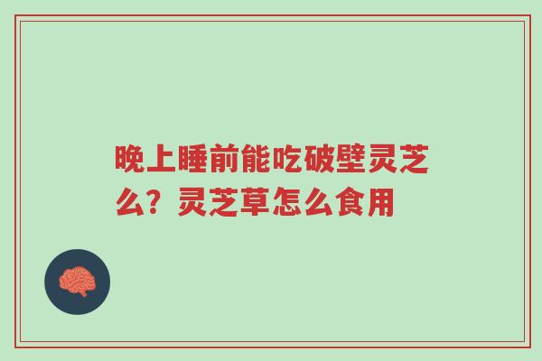 晚上睡前能吃破壁灵芝么?灵芝草怎么食用-第1张图片-超越 晚上睡前能吃破壁灵芝么?灵芝草怎么食用-第1张图片-超越