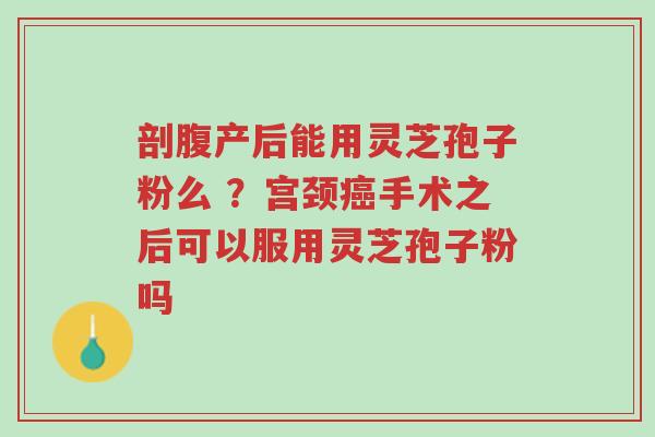 剖腹产后能用灵芝孢子粉么 ?宫颈癌手术之后可以服用灵芝孢子粉吗-第1张图片-超越 剖腹产后能用灵芝孢子粉么 ?宫颈癌手术之后可以服用灵芝孢子粉吗-第1张图片-超越