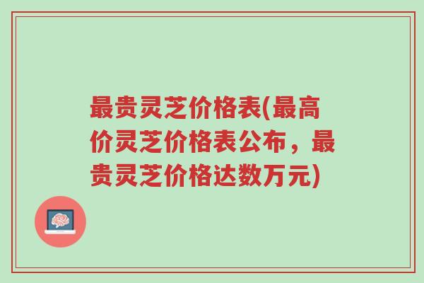 最贵灵芝价格表(最高价灵芝价格表公布,最贵灵芝价格达数万元)-第1张图片-超越 最贵灵芝价格表(最高价灵芝价格表公布,最贵灵芝价格达数万元)-第1张图片-超越