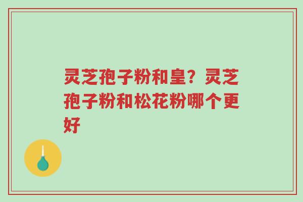 灵芝孢子粉和皇？灵芝孢子粉和松花粉哪个更好-第1张图片-超越
