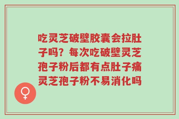吃灵芝破壁胶囊会拉肚子吗?每次吃破壁灵芝孢子粉后都有点肚子痛灵芝孢子粉不易消化吗-第1张图片-超越 吃灵芝破壁胶囊会拉肚子吗?每次吃破壁灵芝孢子粉后都有点肚子痛灵芝孢子粉不易消化吗-第1张图片-超越