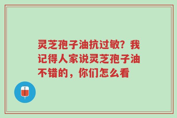 灵芝孢子油抗过敏?我记得人家说灵芝孢子油不错的,你们怎么看-第1张图片-超越 灵芝孢子油抗过敏?我记得人家说灵芝孢子油不错的,你们怎么看-第1张图片-超越