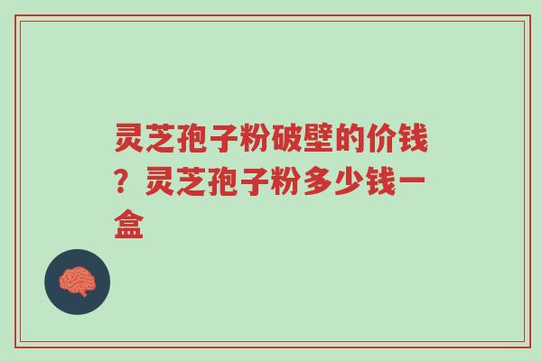 灵芝孢子粉破壁的价钱？灵芝孢子粉多少钱一盒-第1张图片-超越