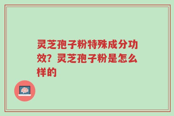 灵芝孢子粉特殊成分功效?灵芝孢子粉是怎么样的-第1张图片-超越 灵芝孢子粉特殊成分功效?灵芝孢子粉是怎么样的-第1张图片-超越