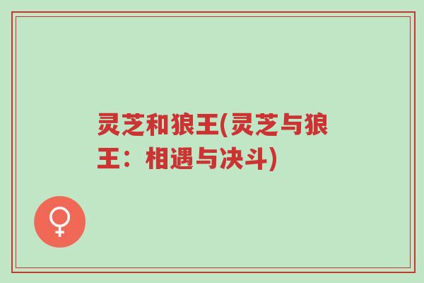 灵芝和狼王(灵芝与狼王:相遇与决斗)-第1张图片-超越 灵芝和狼王(灵芝与狼王:相遇与决斗)-第1张图片-超越