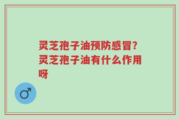灵芝孢子油预防感冒？灵芝孢子油有什么作用呀-第1张图片-超越