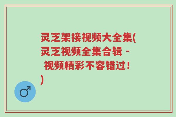 灵芝架接视频大全集(灵芝视频全集合辑 - 视频精彩不容错过!)-第1张图片-超越 灵芝架接视频大全集(灵芝视频全集合辑 - 视频精彩不容错过!)-第1张图片-超越