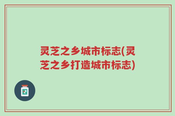 灵芝之乡城市标志(灵芝之乡打造城市标志)-第1张图片-超越 灵芝之乡城市标志(灵芝之乡打造城市标志)-第1张图片-超越