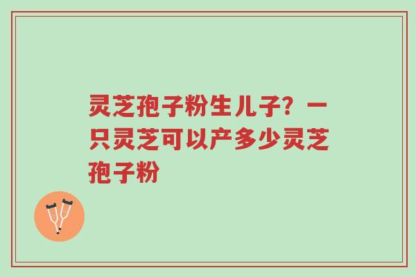 灵芝孢子粉生儿子？一只灵芝可以产多少灵芝孢子粉-第1张图片-超越