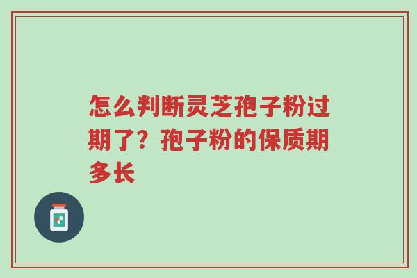 怎么判断灵芝孢子粉过期了?孢子粉的保质期多长-第1张图片-超越 怎么判断灵芝孢子粉过期了?孢子粉的保质期多长-第1张图片-超越