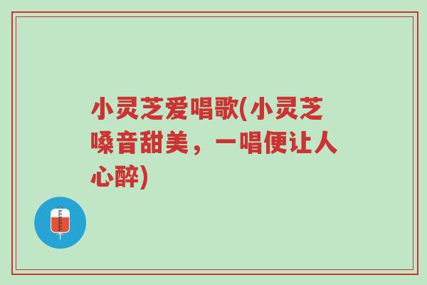 小灵芝爱唱歌(小灵芝嗓音甜美,一唱便让人心醉)-第1张图片-超越 小灵芝爱唱歌(小灵芝嗓音甜美,一唱便让人心醉)-第1张图片-超越