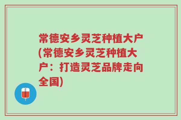 常德安乡灵芝种植大户(常德安乡灵芝种植大户:打造灵芝品牌走向全国)-第1张图片-超越 常德安乡灵芝种植大户(常德安乡灵芝种植大户:打造灵芝品牌走向全国)-第1张图片-超越