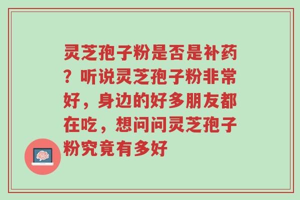 灵芝孢子粉是否是补药?听说灵芝孢子粉非常好,身边的好多朋友都在吃,想问问灵芝孢子粉究竟有多好-第1张图片-超越 灵芝孢子粉是否是补药?听说灵芝孢子粉非常好,身边的好多朋友都在吃,想问问灵芝孢子粉究竟有多好-第1张图片-超越