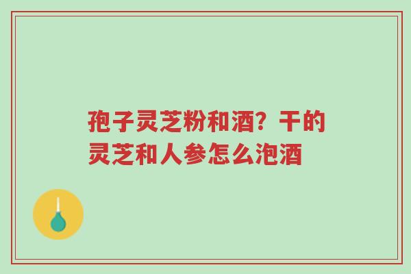 孢子灵芝粉和酒?干的灵芝和人参怎么泡酒-第1张图片-超越 孢子灵芝粉和酒?干的灵芝和人参怎么泡酒-第1张图片-超越