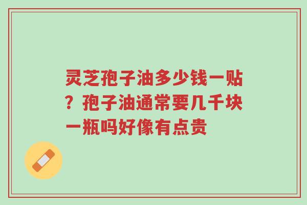 灵芝孢子油多少钱一贴?孢子油通常要几千块一瓶吗好像有点贵-第1张图片-超越 灵芝孢子油多少钱一贴?孢子油通常要几千块一瓶吗好像有点贵-第1张图片-超越