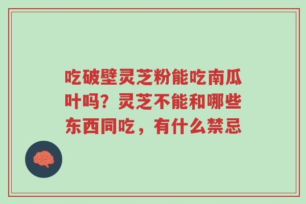 吃破壁灵芝粉能吃南瓜叶吗?灵芝不能和哪些东西同吃,有什么禁忌-第1张图片-超越 吃破壁灵芝粉能吃南瓜叶吗?灵芝不能和哪些东西同吃,有什么禁忌-第1张图片-超越