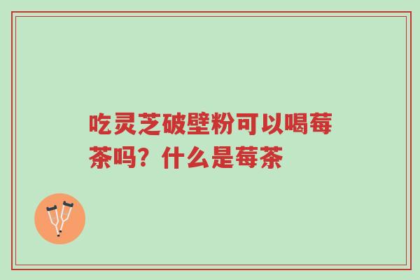 吃灵芝破壁粉可以喝莓茶吗?什么是莓茶-第1张图片-超越 吃灵芝破壁粉可以喝莓茶吗?什么是莓茶-第1张图片-超越