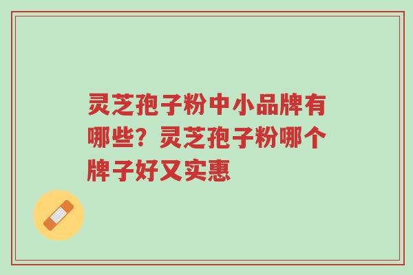 灵芝孢子粉中小品牌有哪些?灵芝孢子粉哪个牌子好又实惠-第1张图片-超越 灵芝孢子粉中小品牌有哪些?灵芝孢子粉哪个牌子好又实惠-第1张图片-超越