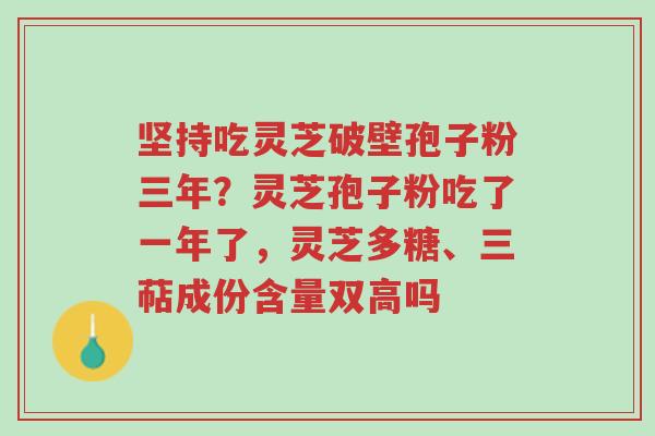 坚持吃灵芝破壁孢子粉三年?灵芝孢子粉吃了一年了,灵芝多糖、三萜成份含量双高吗-第1张图片-超越 坚持吃灵芝破壁孢子粉三年?灵芝孢子粉吃了一年了,灵芝多糖、三萜成份含量双高吗-第1张图片-超越
