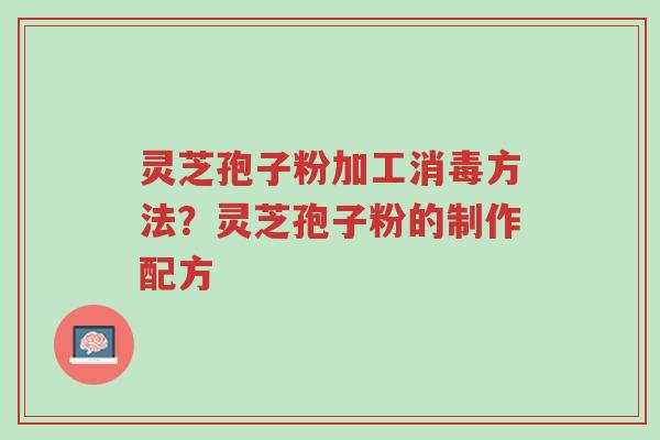 灵芝孢子粉加工消毒方法？灵芝孢子粉的制作配方-第1张图片-超越