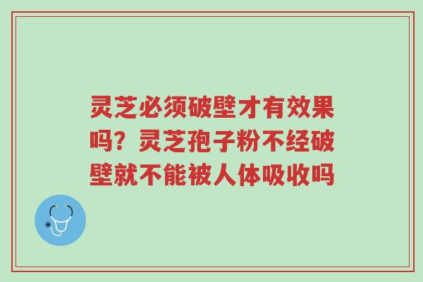 灵芝必须破壁才有效果吗?灵芝孢子粉不经破壁就不能被人体吸收吗-第1张图片-超越 灵芝必须破壁才有效果吗?灵芝孢子粉不经破壁就不能被人体吸收吗-第1张图片-超越