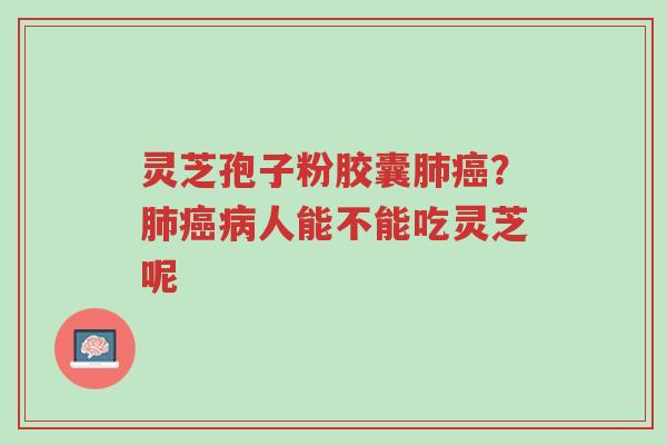 灵芝孢子粉胶囊肺癌?肺癌病人能不能吃灵芝呢-第1张图片-超越 灵芝孢子粉胶囊肺癌?肺癌病人能不能吃灵芝呢-第1张图片-超越