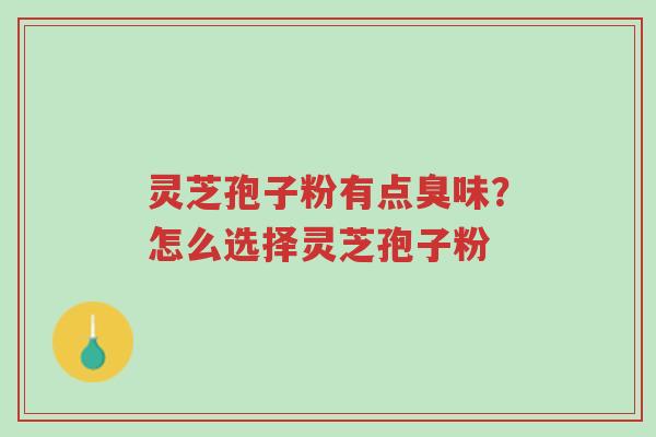 灵芝孢子粉有点臭味？怎么选择灵芝孢子粉-第1张图片-超越