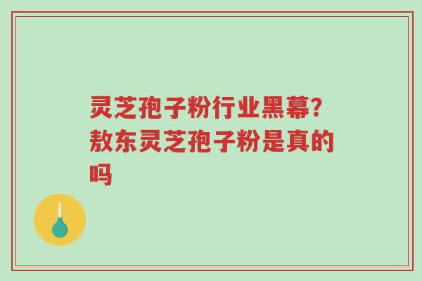 灵芝孢子粉行业黑幕?敖东灵芝孢子粉是真的吗-第1张图片-超越 灵芝孢子粉行业黑幕?敖东灵芝孢子粉是真的吗-第1张图片-超越