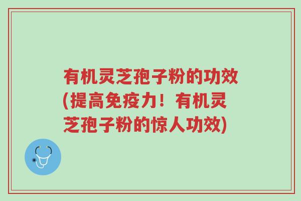 有机灵芝孢子粉的功效(提高免疫力!有机灵芝孢子粉的惊人功效)-第1张图片-超越 有机灵芝孢子粉的功效(提高免疫力!有机灵芝孢子粉的惊人功效)-第1张图片-超越
