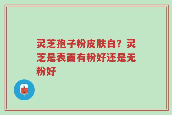 灵芝孢子粉皮肤白?灵芝是表面有粉好还是无粉好-第1张图片-超越 灵芝孢子粉皮肤白?灵芝是表面有粉好还是无粉好-第1张图片-超越