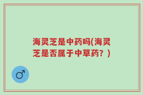 海灵芝是中药吗(海灵芝是否属于中草药?)-第1张图片-超越 海灵芝是中药吗(海灵芝是否属于中草药?)-第1张图片-超越