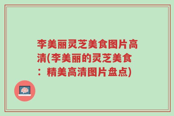 李美丽灵芝美食图片高清(李美丽的灵芝美食:精美高清图片盘点)-第1张图片-超越 李美丽灵芝美食图片高清(李美丽的灵芝美食:精美高清图片盘点)-第1张图片-超越