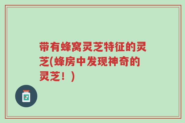 带有蜂窝灵芝特征的灵芝(蜂房中发现神奇的灵芝!)-第1张图片-超越 带有蜂窝灵芝特征的灵芝(蜂房中发现神奇的灵芝!)-第1张图片-超越