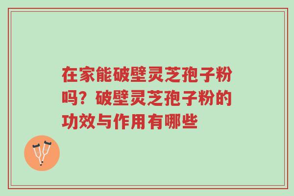 在家能破壁灵芝孢子粉吗?破壁灵芝孢子粉的功效与作用有哪些-第1张图片-超越 在家能破壁灵芝孢子粉吗?破壁灵芝孢子粉的功效与作用有哪些-第1张图片-超越